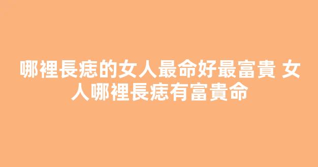 哪裡長痣的女人最命好最富貴 女人哪裡長痣有富貴命